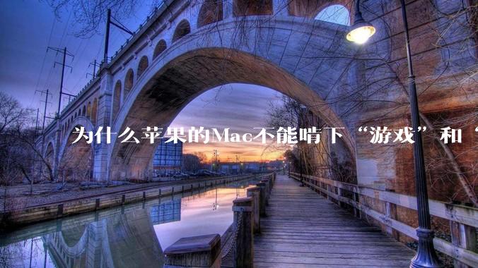 为什么苹果的Mac不能啃下“游戏”和“软件支持”这2块硬骨头？