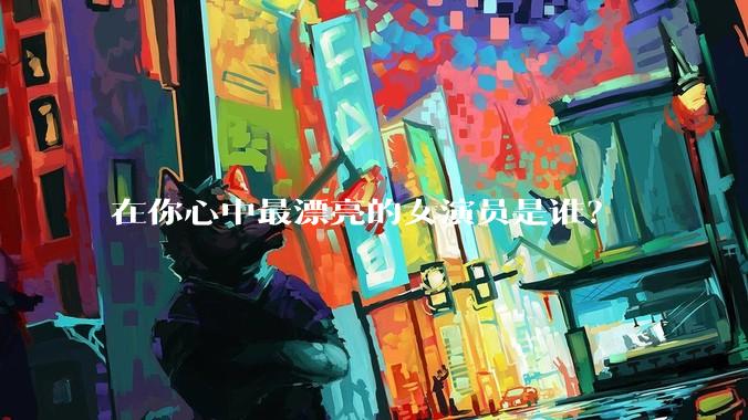 在你心中最漂亮的女演员是谁？