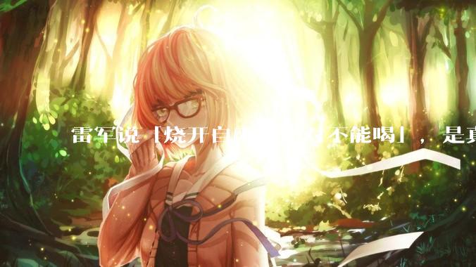 雷军说「烧开自来水绝对不能喝」，是真的吗?